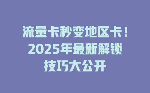 流量卡秒变地区卡！2025年最新解锁技巧大公开