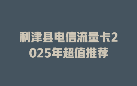 利津县电信流量卡2025年超值推荐