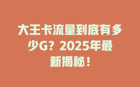 大王卡流量到底有多少G？2025年最新揭秘！