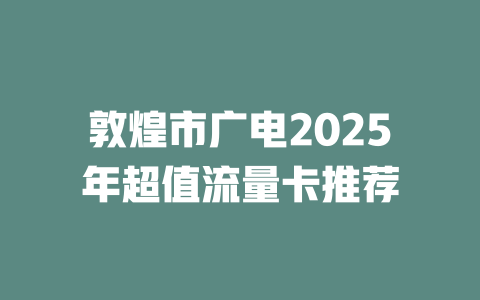 敦煌市广电2025年超值流量卡推荐