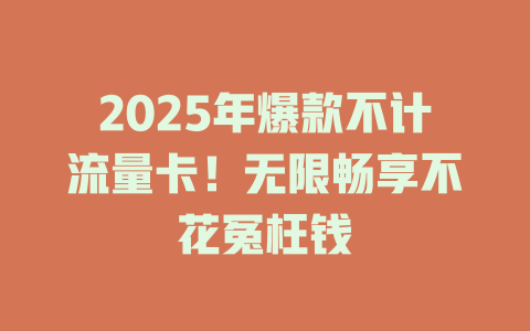 2025年爆款不计流量卡！无限畅享不花冤枉钱