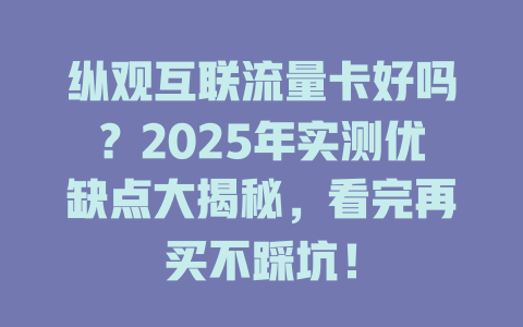 纵观互联流量卡好吗？2025年实测优缺点大揭秘，看完再买不踩坑！