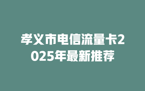 孝义市电信流量卡2025年最新推荐