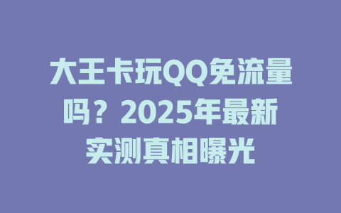 大王卡玩QQ免流量吗？2025年最新实测真相曝光