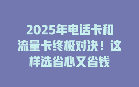 2025年电话卡和流量卡终极对决！这样选省心又省钱