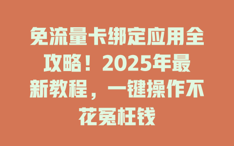 免流量卡绑定应用全攻略！2025年最新教程，一键操作不花冤枉钱