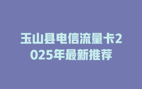 玉山县电信流量卡2025年最新推荐