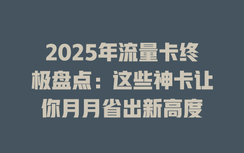 2025年流量卡终极盘点：这些神卡让你月月省出新高度