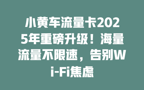 小黄车流量卡2025年重磅升级！海量流量不限速，告别Wi-Fi焦虑