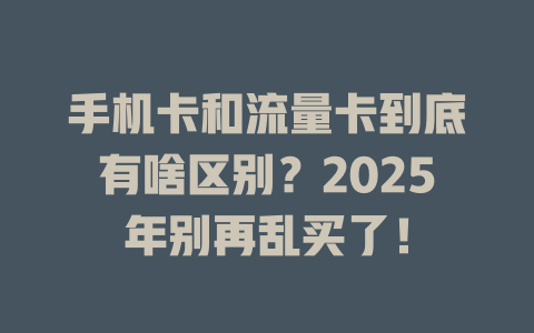 手机卡和流量卡到底有啥区别？2025年别再乱买了！