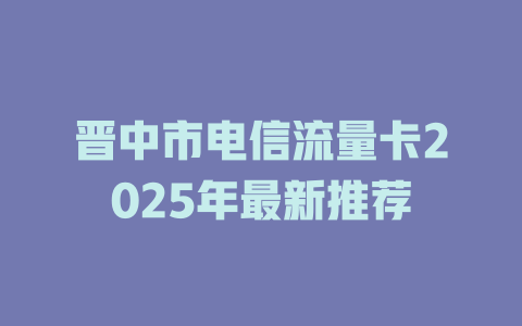 晋中市电信流量卡2025年最新推荐