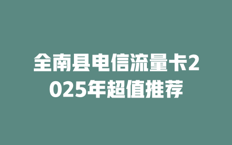 全南县电信流量卡2025年超值推荐