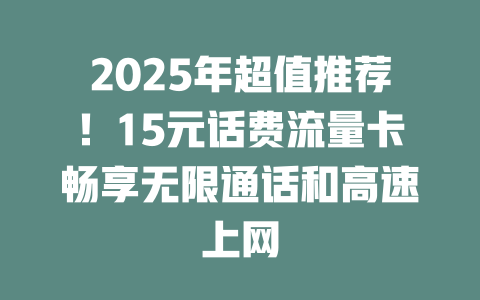 2025年超值推荐！15元话费流量卡畅享无限通话和高速上网