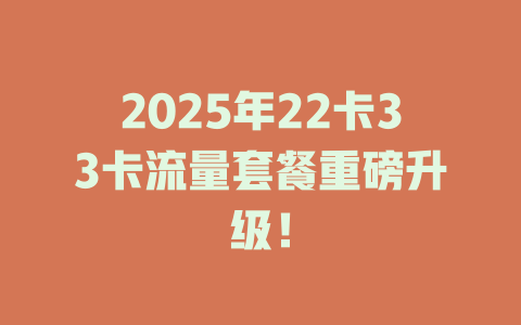2025年22卡33卡流量套餐重磅升级！