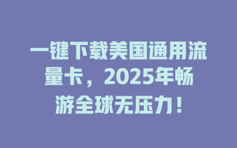 一键下载美国通用流量卡，2025年畅游全球无压力！
