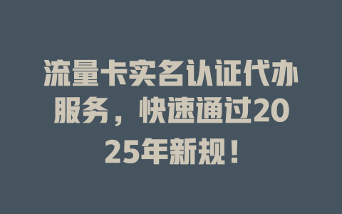 流量卡实名认证代办服务，快速通过2025年新规！