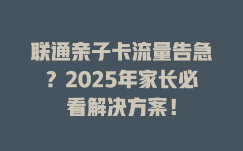 联通亲子卡流量告急？2025年家长必看解决方案！