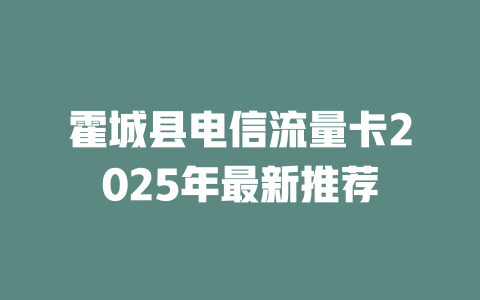 霍城县电信流量卡2025年最新推荐