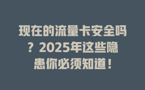 现在的流量卡安全吗？2025年这些隐患你必须知道！