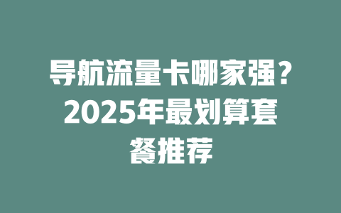导航流量卡哪家强？2025年最划算套餐推荐
