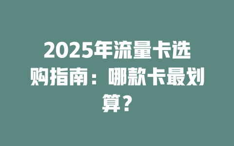2025年流量卡选购指南：哪款卡最划算？