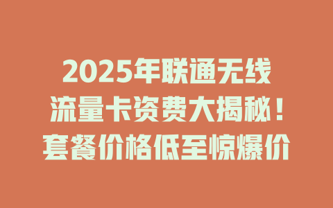 2025年联通无线流量卡资费大揭秘！套餐价格低至惊爆价