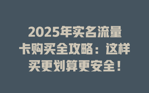 2025年实名流量卡购买全攻略：这样买更划算更安全！