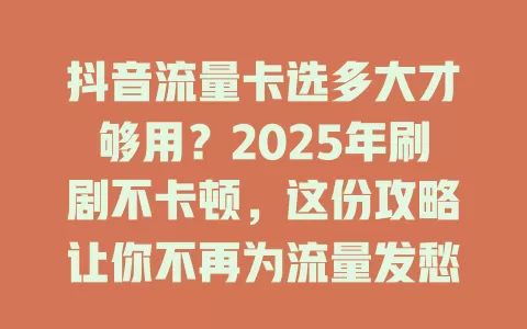 抖音流量卡选多大才够用？2025年刷剧不卡顿，这份攻略让你不再为流量发愁！