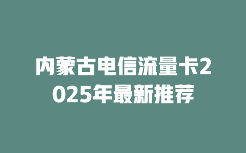 内蒙古电信流量卡2025年最新推荐