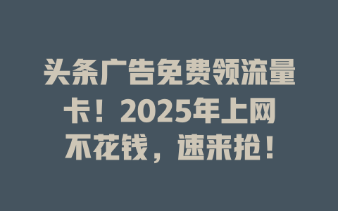 头条广告免费领流量卡！2025年上网不花钱，速来抢！