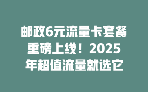 邮政6元流量卡套餐重磅上线！2025年超值流量就选它