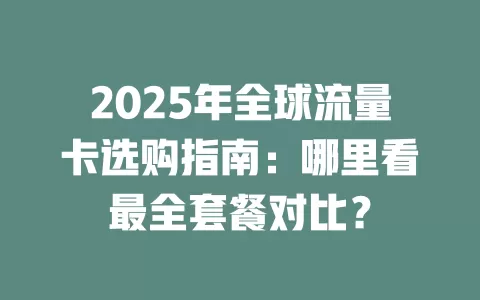 2025年全球流量卡选购指南：哪里看最全套餐对比？