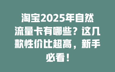 淘宝2025年自然流量卡有哪些？这几款性价比超高，新手必看！