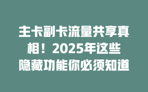 主卡副卡流量共享真相！2025年这些隐藏功能你必须知道