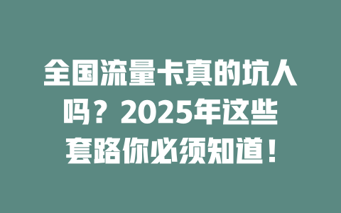 全国流量卡真的坑人吗？2025年这些套路你必须知道！
