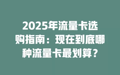 2025年流量卡选购指南：现在到底哪种流量卡最划算？