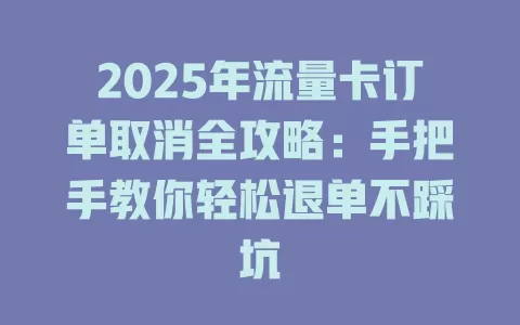 2025年流量卡订单取消全攻略：手把手教你轻松退单不踩坑
