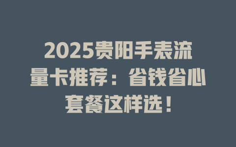 2025贵阳手表流量卡推荐：省钱省心套餐这样选！