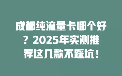 成都纯流量卡哪个好？2025年实测推荐这几款不踩坑！