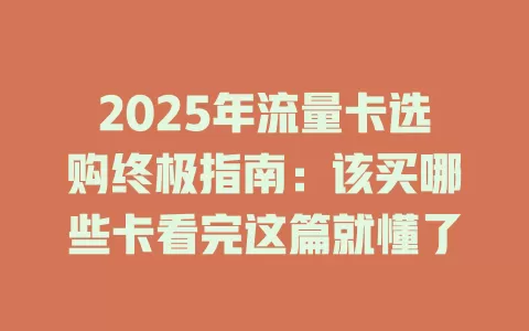 2025年流量卡选购终极指南：该买哪些卡看完这篇就懂了