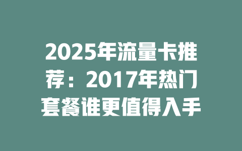 2025年流量卡推荐：2017年热门套餐谁更值得入手