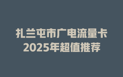 扎兰屯市广电流量卡2025年超值推荐