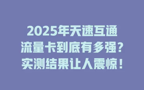 2025年天速互通流量卡到底有多强？实测结果让人震惊！