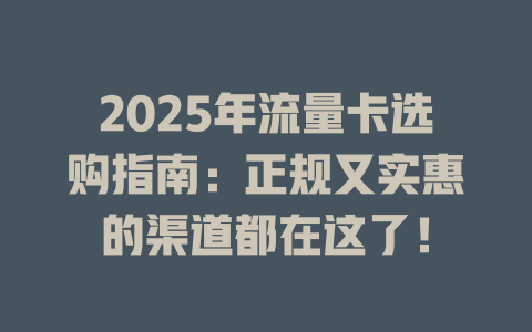 2025年流量卡选购指南：正规又实惠的渠道都在这了！