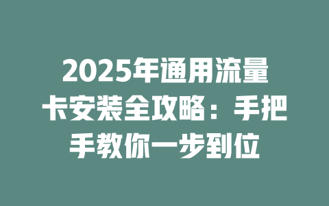 2025年通用流量卡安装全攻略：手把手教你一步到位