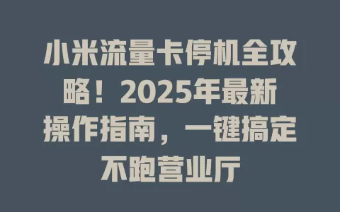 小米流量卡停机全攻略！2025年最新操作指南，一键搞定不跑营业厅
