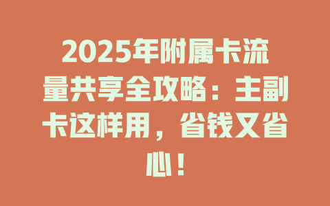 2025年附属卡流量共享全攻略：主副卡这样用，省钱又省心！