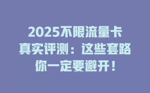 2025不限流量卡真实评测：这些套路你一定要避开！