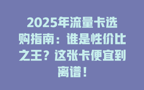 2025年流量卡选购指南：谁是性价比之王？这张卡便宜到离谱！