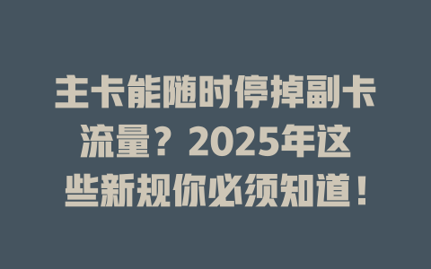 主卡能随时停掉副卡流量？2025年这些新规你必须知道！